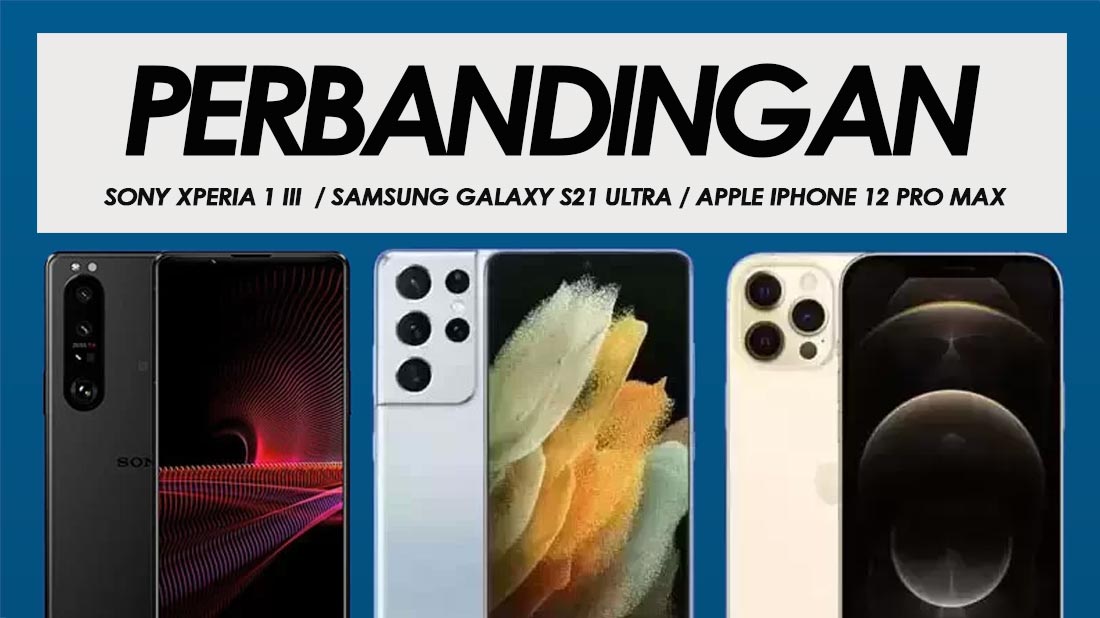 Perbandingan Sony Xperia 1 III, Samsung Galaxy S21 Ultra dan Apple iPhone 12 Pro Max